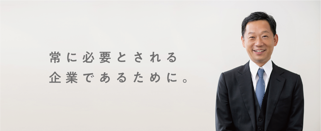 常に必要とされる企業であるために。