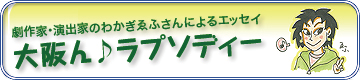 エッセイ「大阪ん♪ラプソディー」わかぎゑふさんと大阪を元気に！