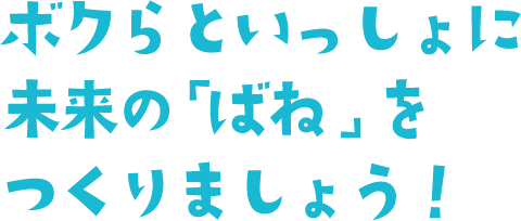ボクらといっしょに未来の「ばね」をつくりましょう